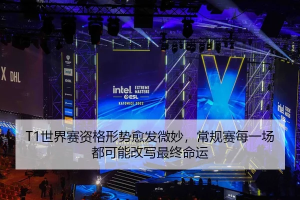 T1世界赛资格形势愈发微妙，常规赛每一场都可能改写最终命运