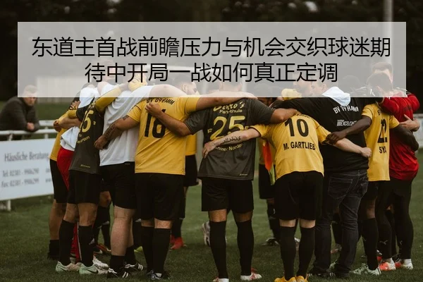 东道主首战前瞻压力与机会交织球迷期待中开局一战如何真正定调